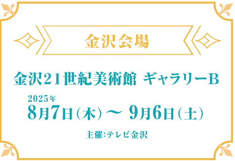 金沢会場 金沢２１世紀美術館 市民ギャラリーＢ 2025年8月7日(木)～9月6日(土)主催：テレビ金沢